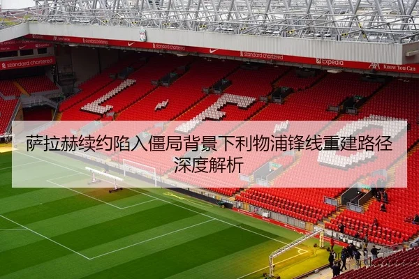 萨拉赫续约陷入僵局背景下利物浦锋线重建路径深度解析