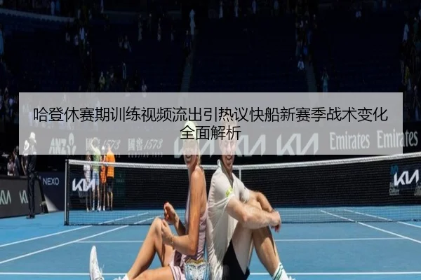 哈登休赛期训练视频流出引热议快船新赛季战术变化全面解析