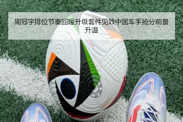 周冠宇排位节奏回暖升级套件见效中国车手抢分前景升温