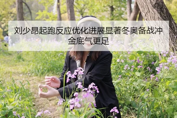 刘少昂起跑反应优化进展显著冬奥备战冲金底气更足